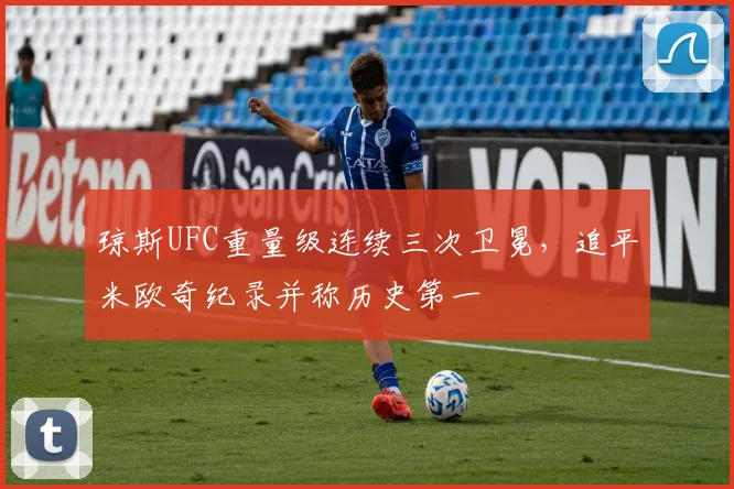 琼斯UFC重量级连续三次卫冕，追平米欧奇纪录并称历史第一