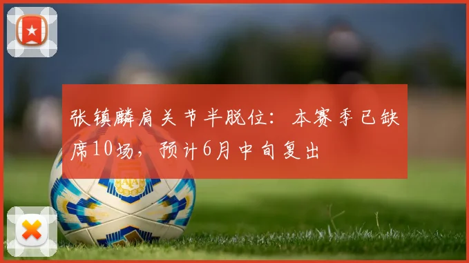 张镇麟肩关节半脱位：本赛季已缺席10场，预计6月中旬复出