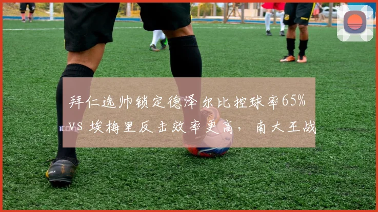 拜仁选帅锁定德泽尔比控球率65% vs 埃梅里反击效率更高，南大王战术转型方向未定