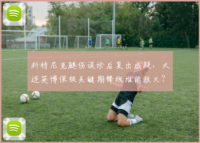 科特尼克腿伤误诊后复出成疑,大连英博保级关键期锋线谁能救火?