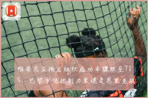 维蒂尼亚拖后组织成功率骤跌至71%，巴黎中场控制力衰退是恩里克战术的锅吗？