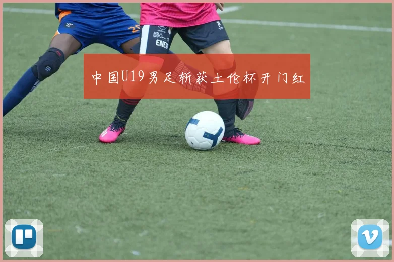 中国U19男足斩获土伦杯开门红