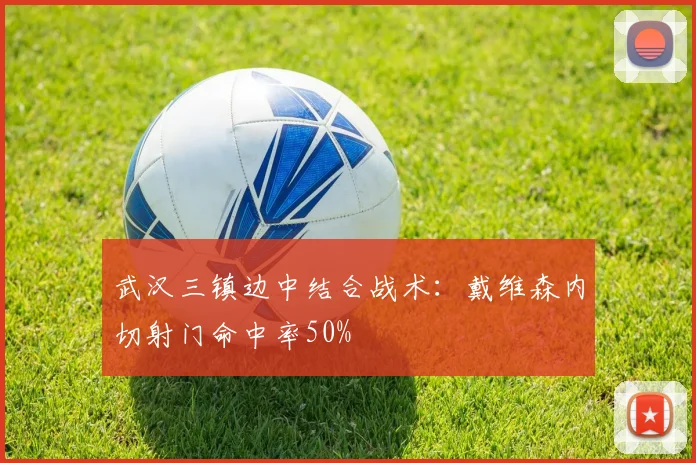 武汉三镇边中结合战术:戴维森内切射门命中率50%